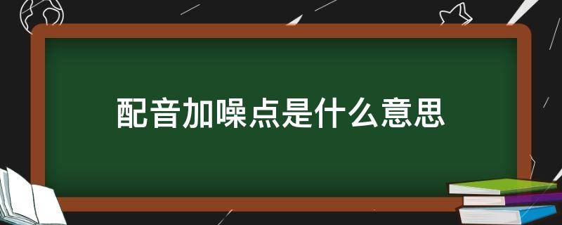 配音加噪点是什么意思（配音怎么加噪点）