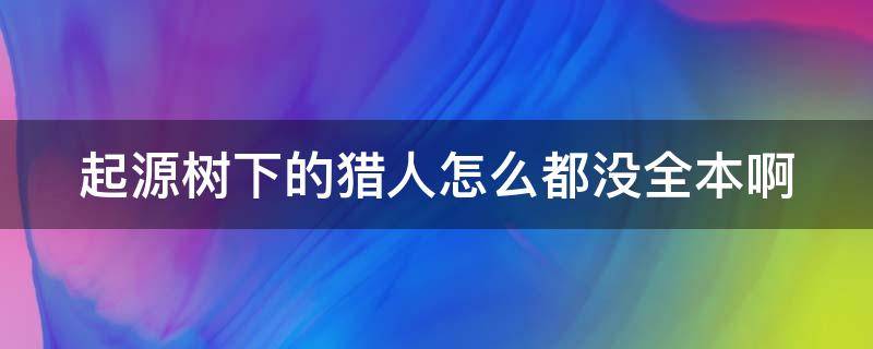 起源树下的猎人怎么都没全本啊（起源树下的猎人欢乐书客）