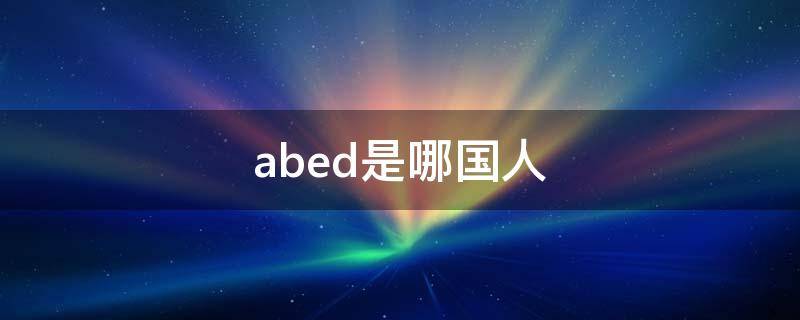 abed是哪国人 abed的人是什么意思