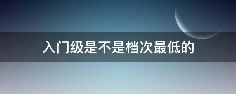 入门级是不是档次最低的（比入门级更低的是什么）