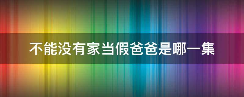 不能没有家当假爸爸是哪一集（老爸当家假怀孕是哪一集）