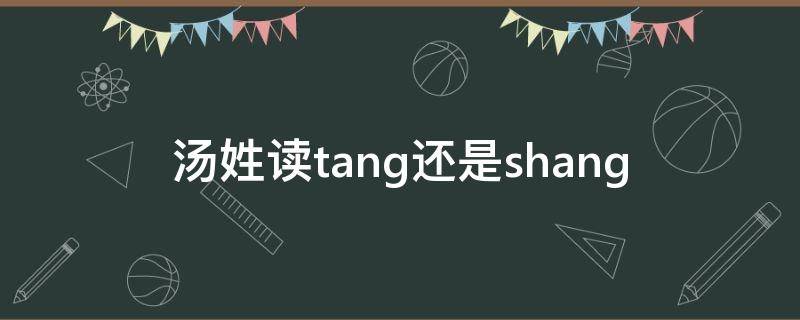 汤姓读tang还是shang（汤做姓读shang吗）