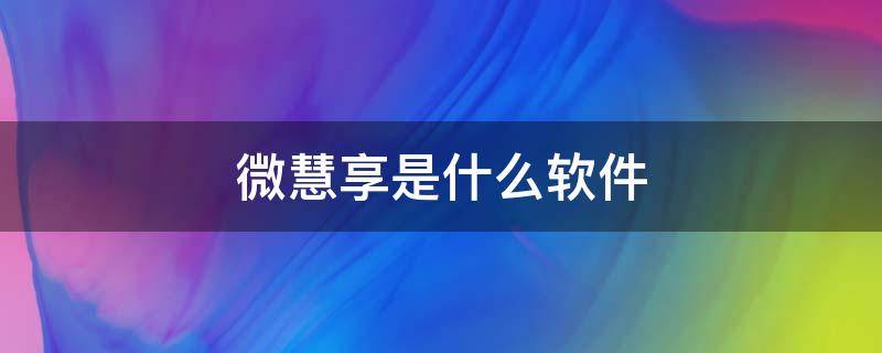 微慧享是什么软件 微智惠是什么软件