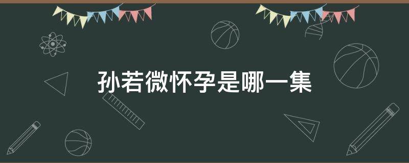 孙若微怀孕是哪一集 孙若微哪一集结婚