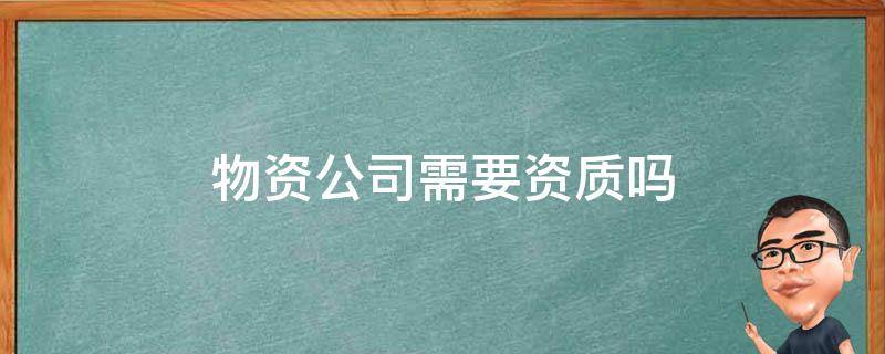 物资公司需要资质吗 物流公司都需要什么资质