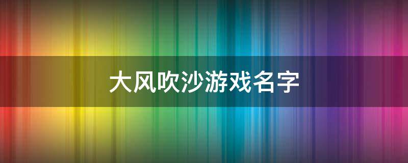 大风吹沙游戏名字（大风吹游戏介绍）