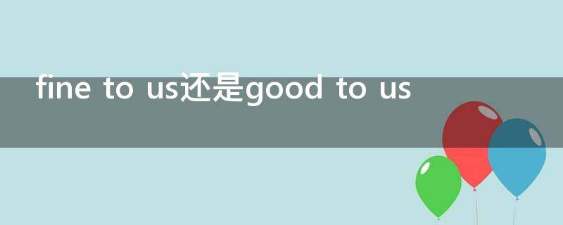 fine to us还是good to us