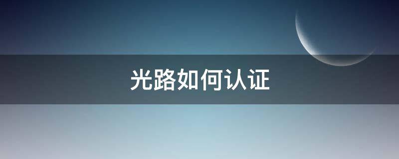 光路如何认证 光路认证失败怎么弄