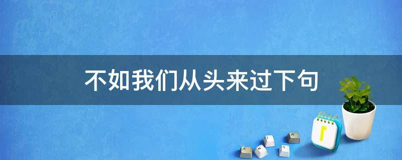 不如我们从头来过下句（不如我们从头再来过）