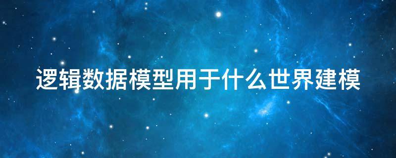 逻辑数据模型用于什么世界建模（数据模型是逻辑模型吗）