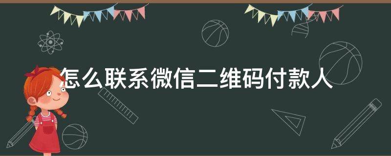 怎么联系微信二维码付款人 我是商家怎么联系微信二维码付款人