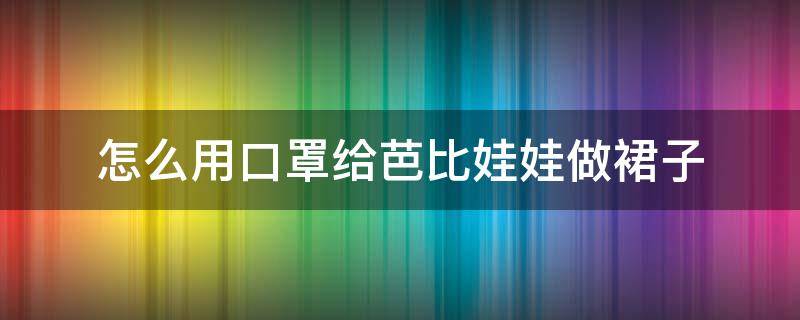 怎么用口罩给芭比娃娃做裙子 怎么用口罩给芭比娃娃做裙子?