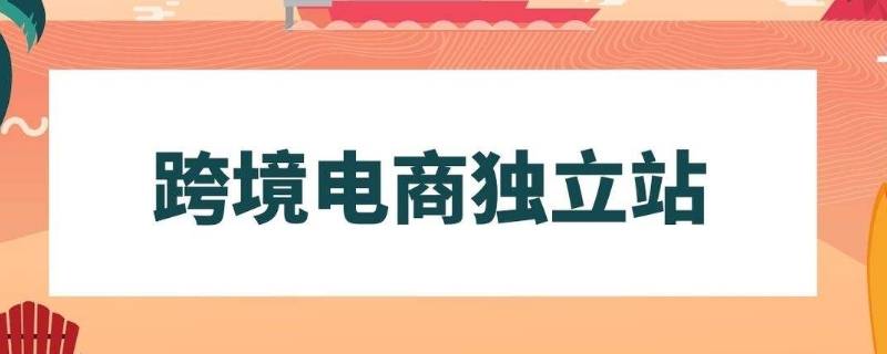 独立站跨境电商是什么意思（跨境电商独立站平台有哪些?独立站有什么优势劣势?）