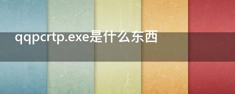 qqpcrtp.exe是什么东西（qqpcrtpexe是什么东西）