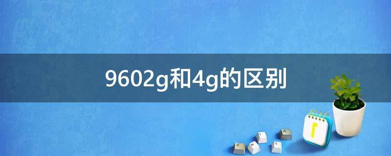 9602g和4g的区别 9602g和4g的区别大吗