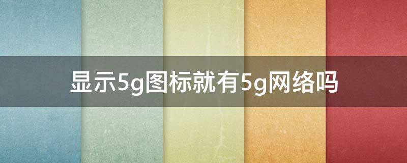 显示5g图标就有5g网络吗 怎么显示5g图标