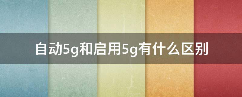 自动5g和启用5g有什么区别 自动5g和启用5g有什么区别贴吧