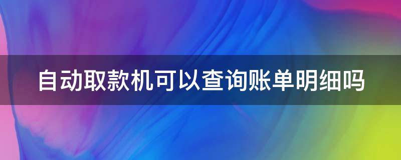 自动取款机可以查询账单明细吗 自动取款机可以查看账单明细吗