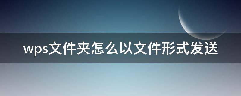 wps文件夹怎么以文件形式发送 wps文件夹怎么以文件形式发送到钉钉