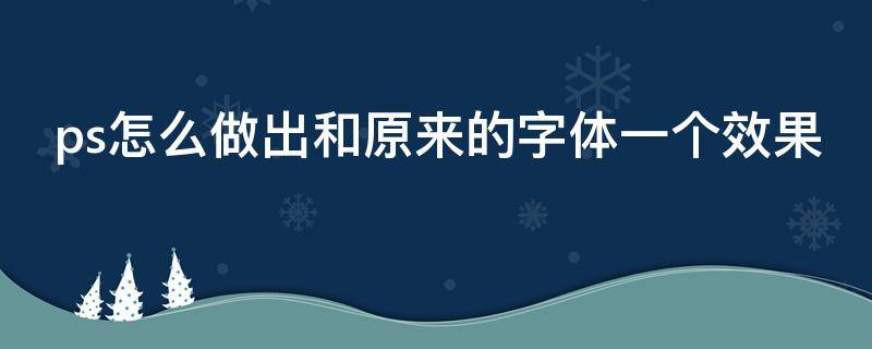 ps怎么做出和原来的字体一个效果（ps怎么做出和原来的字体一个效果呢）