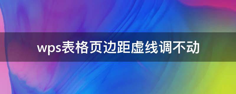 wps表格页边距虚线调不动（wps表格不显示分页虚线）