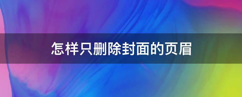 怎样只删除封面的页眉（怎样只删除封面的页眉WPS）