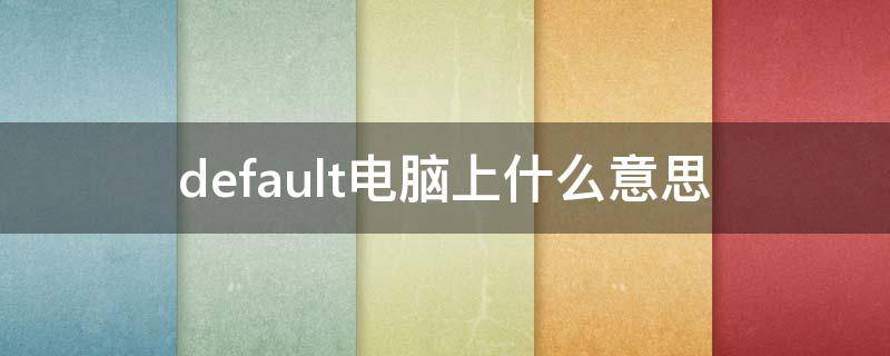 default电脑上什么意思（default在电脑中什么意思）