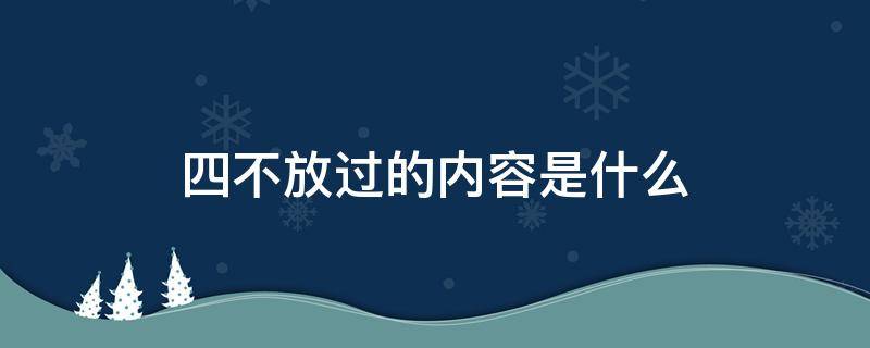 四不放过的内容是什么（事故处理四不放过的内容是什么）