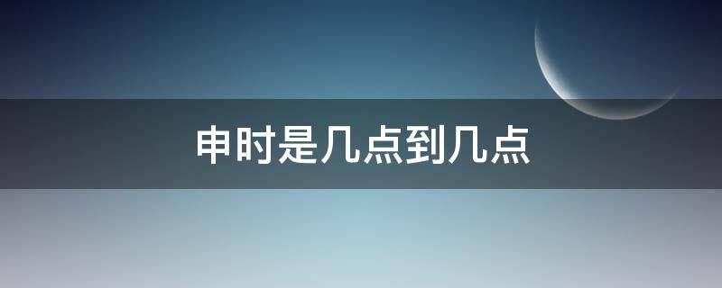 申时是几点 酉时是几点到几点