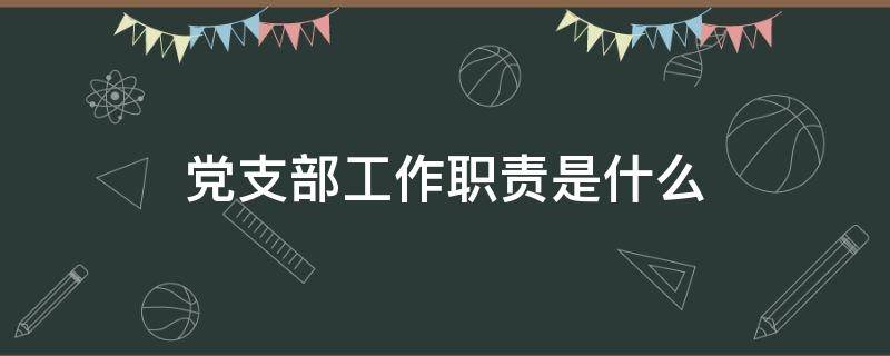 党支部工作职责是什么 党支部的职责具体是什么