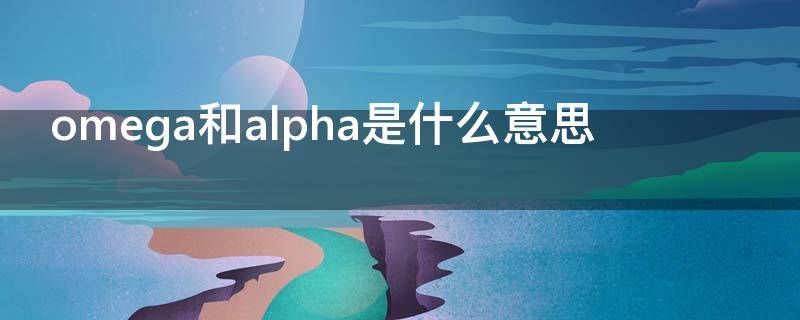 omega和alpha是什么意思（omega和alpha是什么意思?[龇牙]）