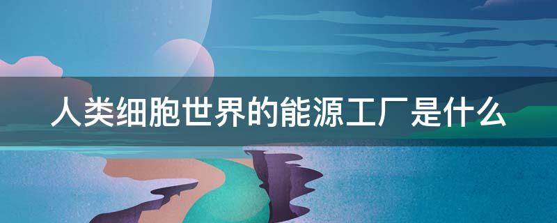 人类细胞世界的能源工厂是什么（人类细胞世界的能源工厂是什么题）