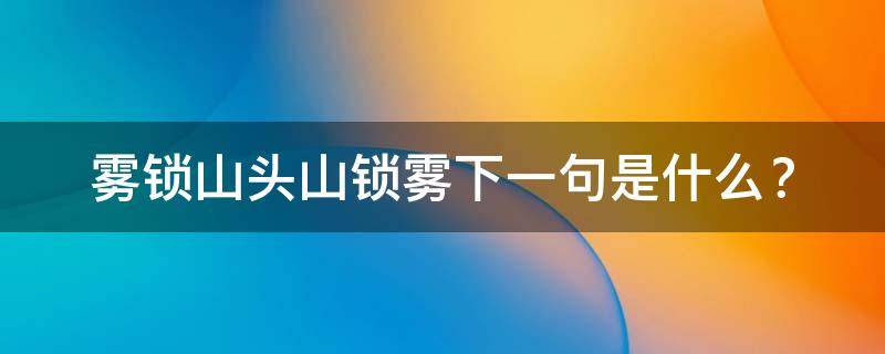 雾锁山头山锁雾下一句是什么（雾锁山头山锁雾下一句是什么二年级）