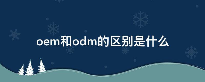 oem和odm的区别是什么 odm和oem有什么区别