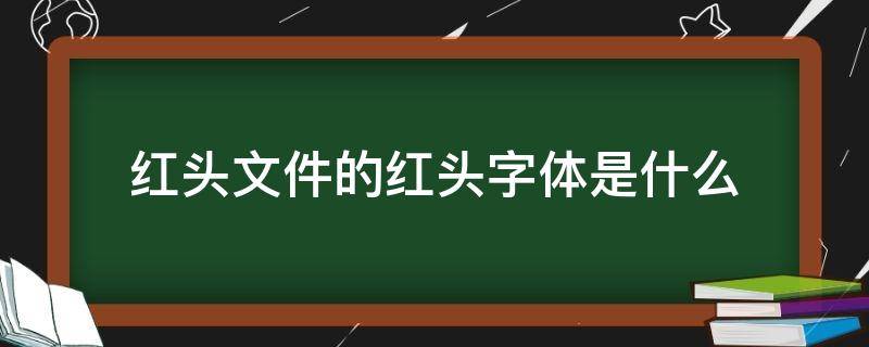 红头文件的红头字体是什么 红头文件一般都是什么字体