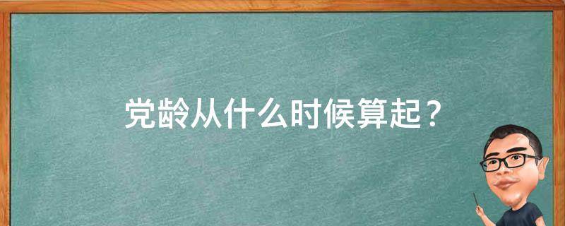 党龄从什么时候算起？ 党章规定,党员的党龄从什么时候算起?