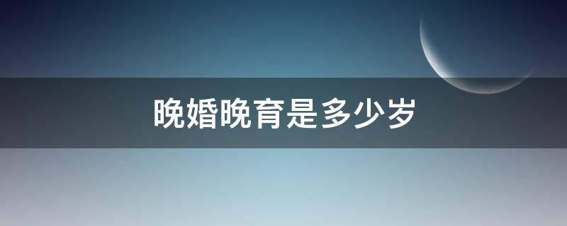 晚婚晚育是多少岁 晚婚晚育的年龄是多少岁