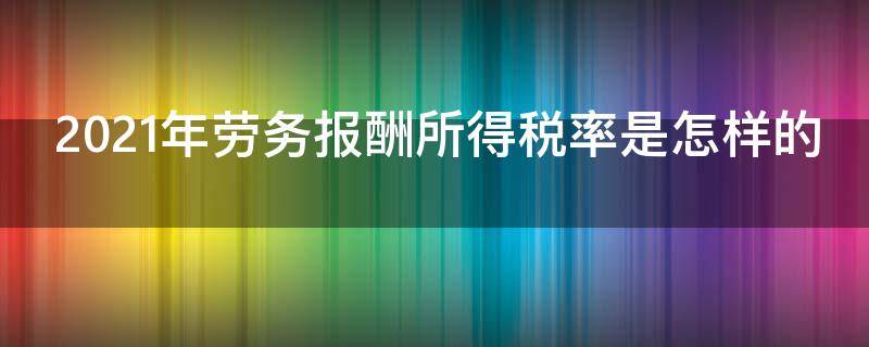 2021年劳务报酬所得税率是怎样的 劳务报酬所得2021年税率表