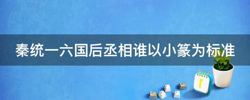 秦统一六国后丞相谁以小篆为标准（秦统一六国后丞相谁以小篆为标准的）