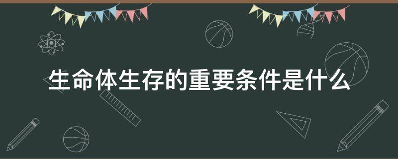 生命体生存的重要条件是什么（生命体存在的重要条件是什么）