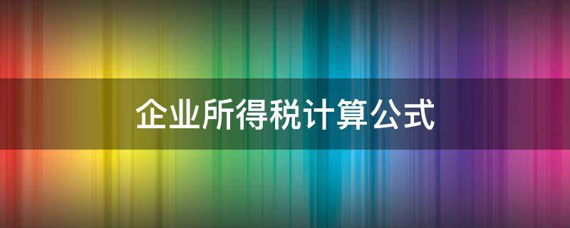 企业所得税计算公式 2022年企业所得税计算公式
