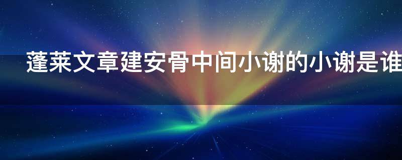 蓬莱文章建安骨中间小谢的小谢是谁 蓬莱文章建安骨里面的小谢是谁