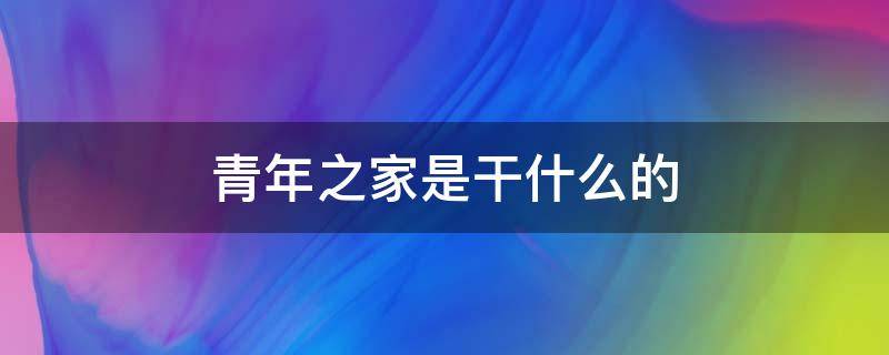 青年之家是干什么的 青年之家如何成立