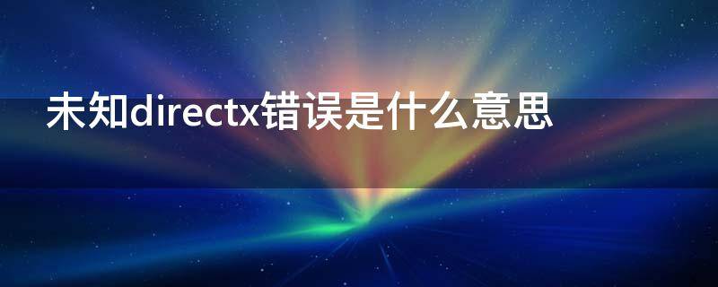 未知directx错误是什么意思（游戏缺少directx是什么意思）