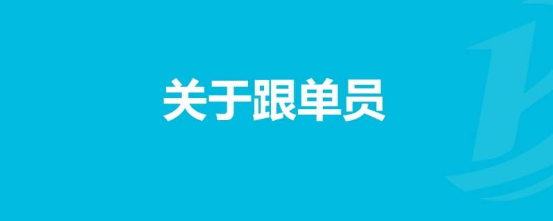 跟单员的岗位职责有哪些 跟单员的工作职责是什么