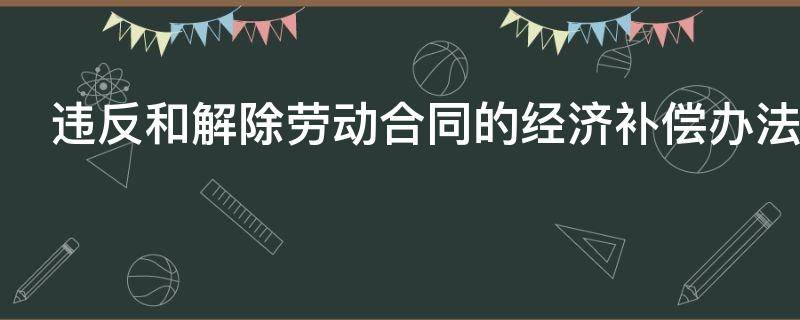 违反和解除劳动合同的经济补偿办法 解除劳动合同的经济补偿