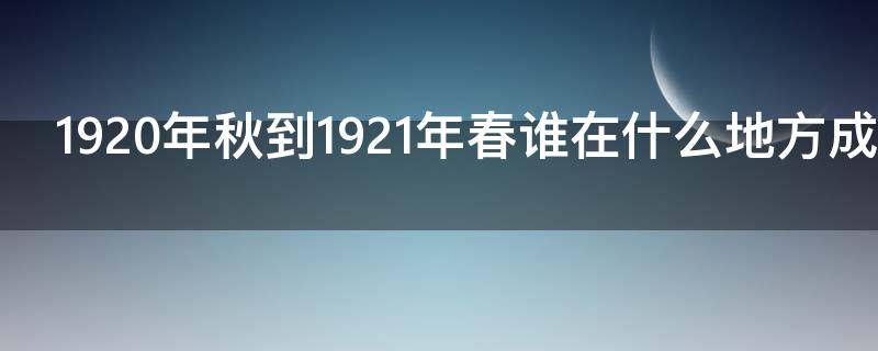 1920年秋到1921年春谁在什么地方成立了共产党的早期组织