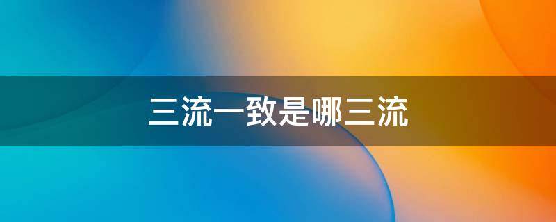 三流一致是哪三流 三流一致是指哪三流