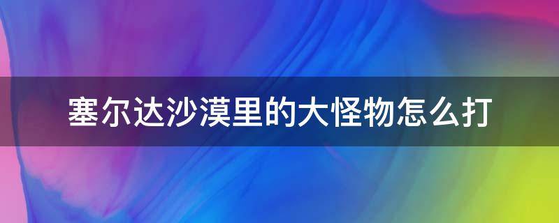 塞尔达沙漠里的大怪物怎么打 塞尔达沙漠那个boss怎么打