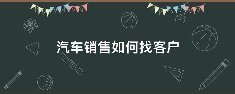 汽车销售如何找客户 汽车销售怎么找客户